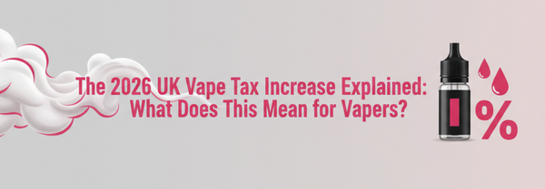 The 2026 UK Vape Tax Increase Explained: What Does This Mean for Vapers?